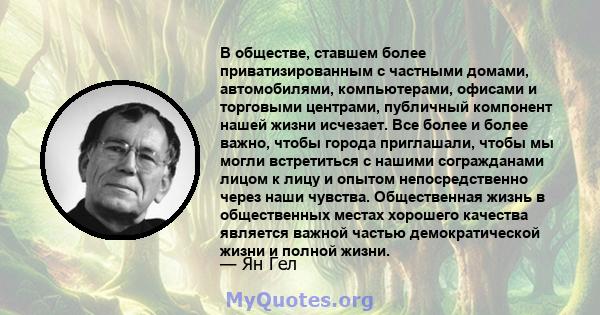 В обществе, ставшем более приватизированным с частными домами, автомобилями, компьютерами, офисами и торговыми центрами, публичный компонент нашей жизни исчезает. Все более и более важно, чтобы города приглашали, чтобы