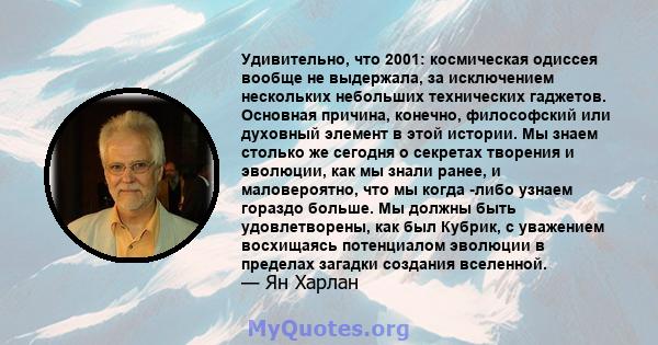 Удивительно, что 2001: космическая одиссея вообще не выдержала, за исключением нескольких небольших технических гаджетов. Основная причина, конечно, философский или духовный элемент в этой истории. Мы знаем столько же