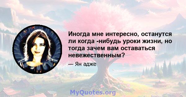 Иногда мне интересно, останутся ли когда -нибудь уроки жизни, но тогда зачем вам оставаться невежественным?