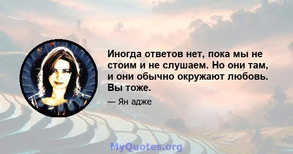 Иногда ответов нет, пока мы не стоим и не слушаем. Но они там, и они обычно окружают любовь. Вы тоже.