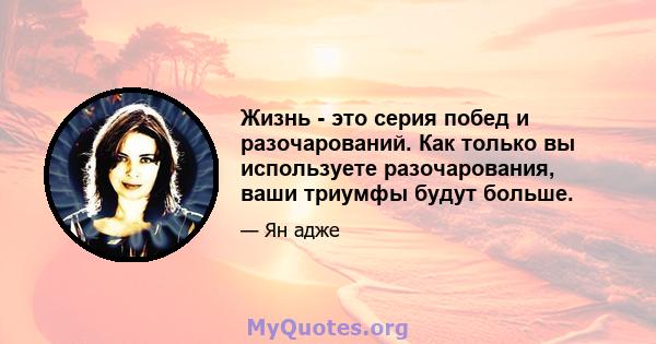 Жизнь - это серия побед и разочарований. Как только вы используете разочарования, ваши триумфы будут больше.