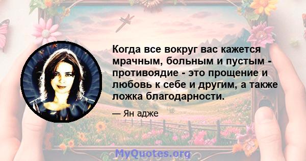 Когда все вокруг вас кажется мрачным, больным и пустым - противоядие - это прощение и любовь к себе и другим, а также ложка благодарности.