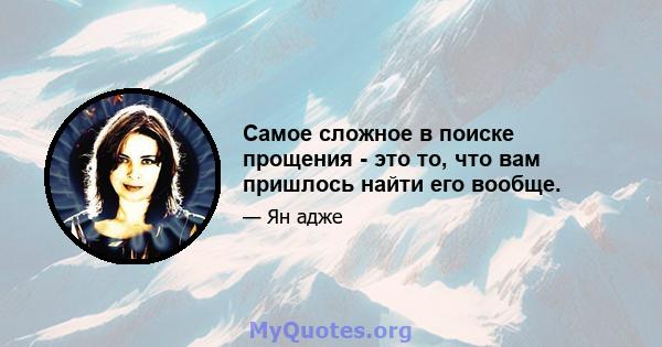 Самое сложное в поиске прощения - это то, что вам пришлось найти его вообще.