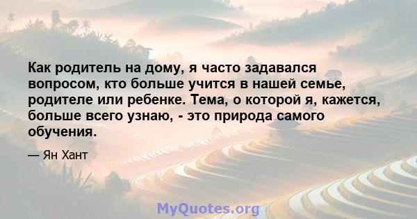 Как родитель на дому, я часто задавался вопросом, кто больше учится в нашей семье, родителе или ребенке. Тема, о которой я, кажется, больше всего узнаю, - это природа самого обучения.