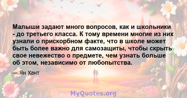 Малыши задают много вопросов, как и школьники - до третьего класса. К тому времени многие из них узнали о прискорбном факте, что в школе может быть более важно для самозащиты, чтобы скрыть свое невежество о предмете,