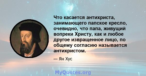 Что касается антихриста, занимающего папское кресло, очевидно, что папа, живущий вопреки Христу, как и любое другое извращенное лицо, по общему согласию называется антихристом.