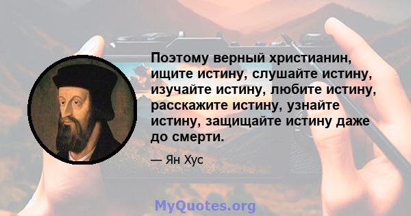 Поэтому верный христианин, ищите истину, слушайте истину, изучайте истину, любите истину, расскажите истину, узнайте истину, защищайте истину даже до смерти.