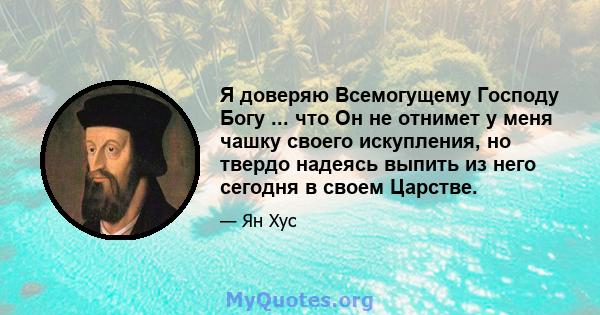 Я доверяю Всемогущему Господу Богу ... что Он не отнимет у меня чашку своего искупления, но твердо надеясь выпить из него сегодня в своем Царстве.