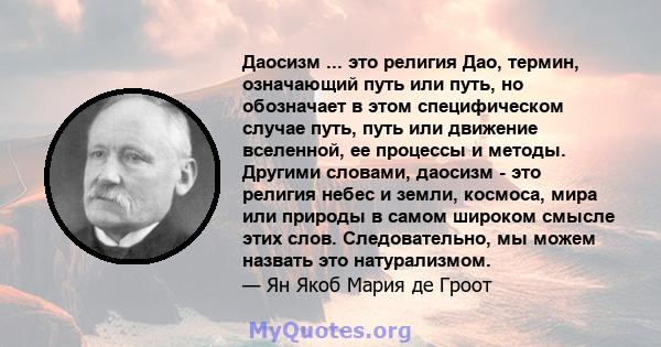 Даосизм ... это религия Дао, термин, означающий путь или путь, но обозначает в этом специфическом случае путь, путь или движение вселенной, ее процессы и методы. Другими словами, даосизм - это религия небес и земли,