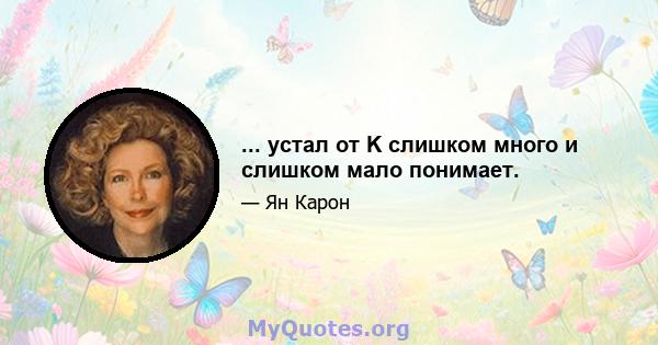 ... устал от K слишком много и слишком мало понимает.