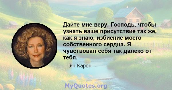 Дайте мне веру, Господь, чтобы узнать ваше присутствие так же, как я знаю, избиение моего собственного сердца. Я чувствовал себя так далеко от тебя.