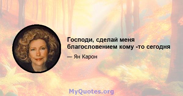 Господи, сделай меня благословением кому -то сегодня