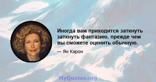 Иногда вам приходится заткнуть заткнуть фантазию, прежде чем вы сможете оценить обычную.