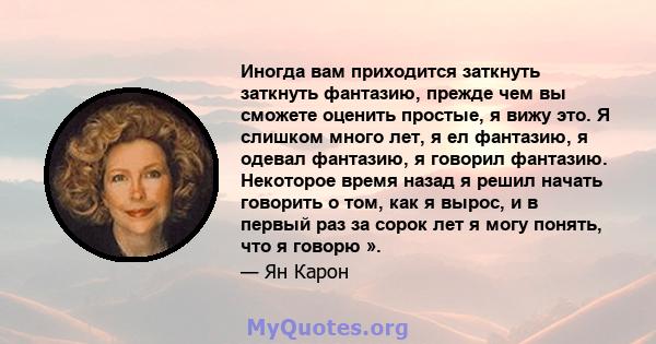 Иногда вам приходится заткнуть заткнуть фантазию, прежде чем вы сможете оценить простые, я вижу это. Я слишком много лет, я ел фантазию, я одевал фантазию, я говорил фантазию. Некоторое время назад я решил начать