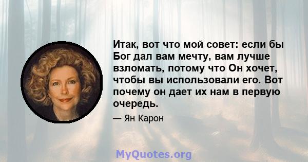 Итак, вот что мой совет: если бы Бог дал вам мечту, вам лучше взломать, потому что Он хочет, чтобы вы использовали его. Вот почему он дает их нам в первую очередь.