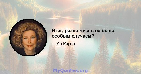 Итог, разве жизнь не была особым случаем?