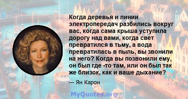 Когда деревья и линии электропередач разбились вокруг вас, когда сама крыша уступила дорогу над вами, когда свет превратился в тьму, а вода превратилась в пыль, вы звонили на него? Когда вы позвонили ему, он был где -то 