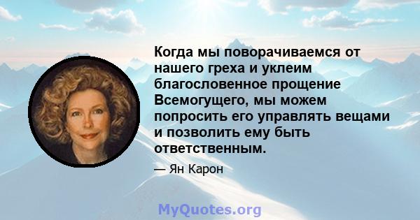 Когда мы поворачиваемся от нашего греха и уклеим благословенное прощение Всемогущего, мы можем попросить его управлять вещами и позволить ему быть ответственным.