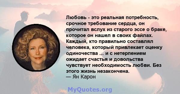 Любовь - это реальная потребность, срочное требование сердца, он прочитал вслух из старого эссе о браке, которое он нашел в своих файлах. Каждый, кто правильно составлял человека, который привлекает оценку одиночества