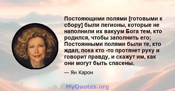 Постояющими полями [готовыми к сбору] были легионы, которые не наполнили их вакуум Бога тем, кто родился, чтобы заполнить его; Постоянными полями были те, кто ждал, пока кто -то протянет руку и говорит правду, и скажут