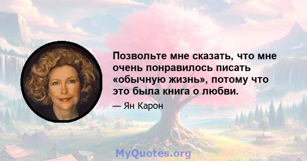 Позвольте мне сказать, что мне очень понравилось писать «обычную жизнь», потому что это была книга о любви.