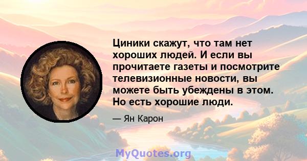 Циники скажут, что там нет хороших людей. И если вы прочитаете газеты и посмотрите телевизионные новости, вы можете быть убеждены в этом. Но есть хорошие люди.