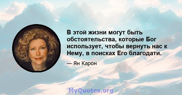 В этой жизни могут быть обстоятельства, которые Бог использует, чтобы вернуть нас к Нему, в поисках Его благодати.