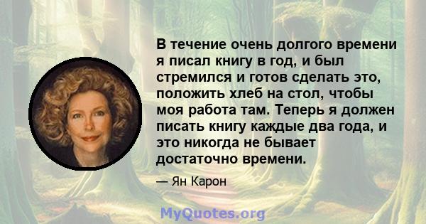 В течение очень долгого времени я писал книгу в год, и был стремился и готов сделать это, положить хлеб на стол, чтобы моя работа там. Теперь я должен писать книгу каждые два года, и это никогда не бывает достаточно