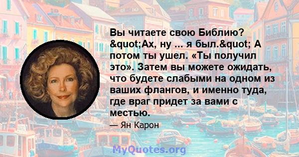 Вы читаете свою Библию? "Ах, ну ... я был." А потом ты ушел. «Ты получил это». Затем вы можете ожидать, что будете слабыми на одном из ваших флангов, и именно туда, где враг придет за вами с местью.