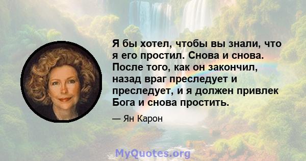 Я бы хотел, чтобы вы знали, что я его простил. Снова и снова. После того, как он закончил, назад враг преследует и преследует, и я должен привлек Бога и снова простить.