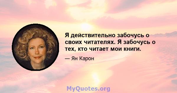 Я действительно забочусь о своих читателях. Я забочусь о тех, кто читает мои книги.