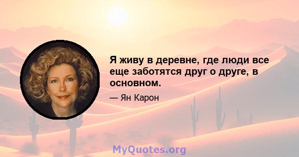 Я живу в деревне, где люди все еще заботятся друг о друге, в основном.