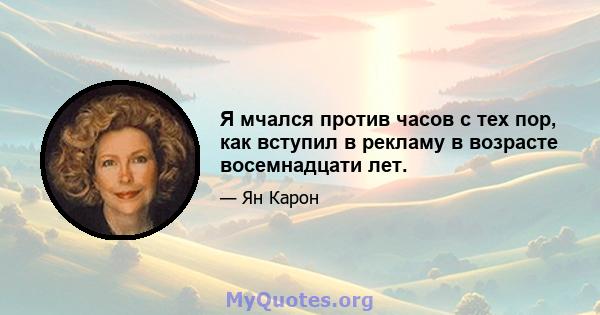 Я мчался против часов с тех пор, как вступил в рекламу в возрасте восемнадцати лет.