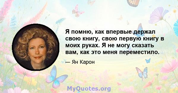 Я помню, как впервые держал свою книгу, свою первую книгу в моих руках. Я не могу сказать вам, как это меня переместило.