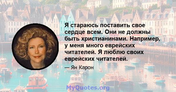 Я стараюсь поставить свое сердце всем. Они не должны быть христианинами. Например, у меня много еврейских читателей. Я люблю своих еврейских читателей.