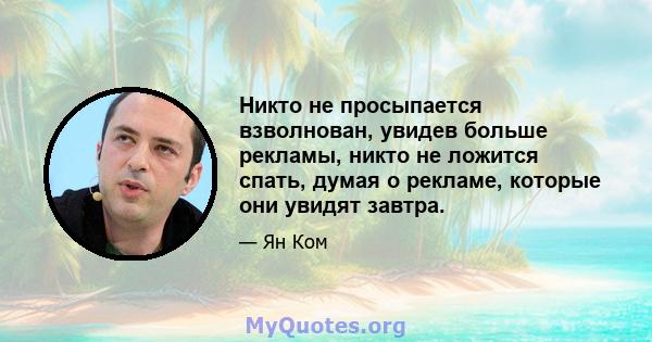 Никто не просыпается взволнован, увидев больше рекламы, никто не ложится спать, думая о рекламе, которые они увидят завтра.