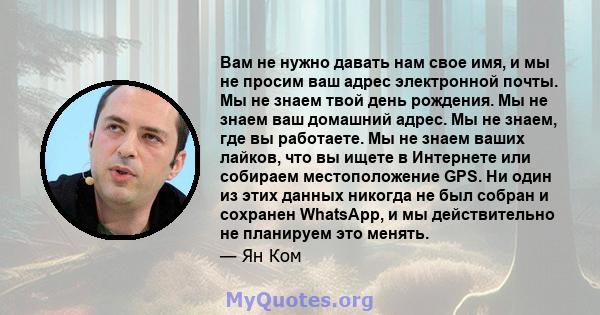 Вам не нужно давать нам свое имя, и мы не просим ваш адрес электронной почты. Мы не знаем твой день рождения. Мы не знаем ваш домашний адрес. Мы не знаем, где вы работаете. Мы не знаем ваших лайков, что вы ищете в