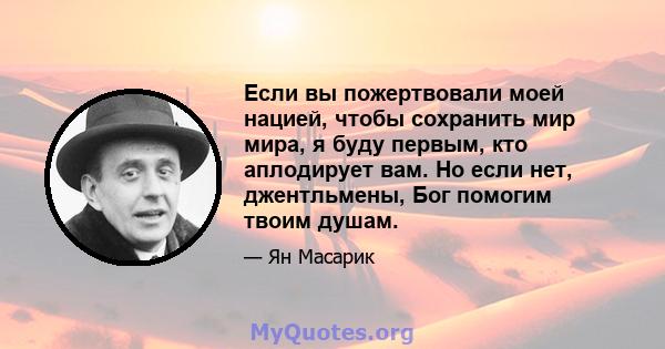 Если вы пожертвовали моей нацией, чтобы сохранить мир мира, я буду первым, кто аплодирует вам. Но если нет, джентльмены, Бог помогим твоим душам.