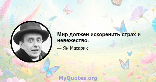 Мир должен искоренить страх и невежество.