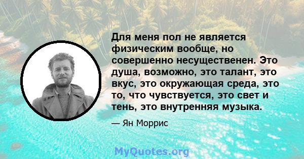 Для меня пол не является физическим вообще, но совершенно несущественен. Это душа, возможно, это талант, это вкус, это окружающая среда, это то, что чувствуется, это свет и тень, это внутренняя музыка.