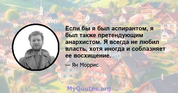 Если бы я был аспирантом, я был также претендующим анархистом. Я всегда не любил власть, хотя иногда и соблазняет ее восхищение.