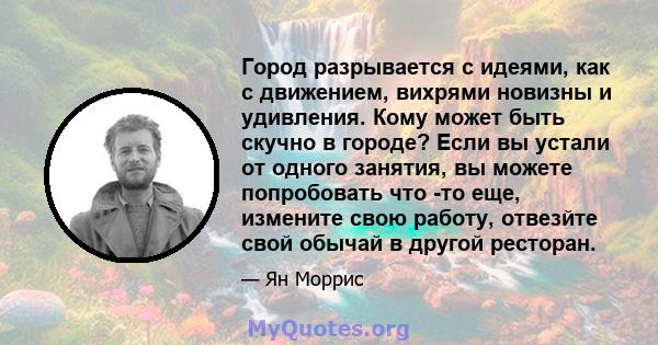 Город разрывается с идеями, как с движением, вихрями новизны и удивления. Кому может быть скучно в городе? Если вы устали от одного занятия, вы можете попробовать что -то еще, измените свою работу, отвезйте свой обычай