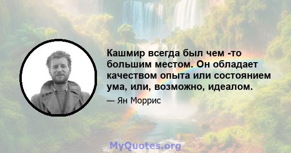 Кашмир всегда был чем -то большим местом. Он обладает качеством опыта или состоянием ума, или, возможно, идеалом.