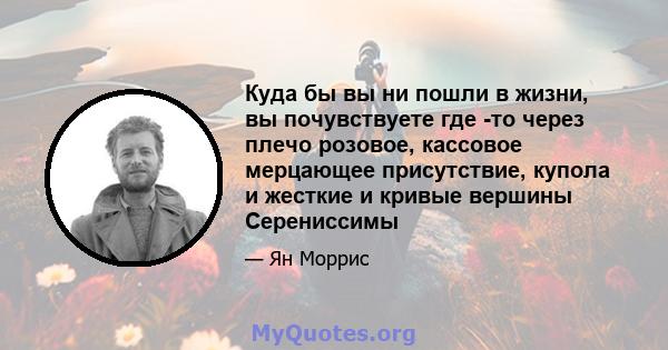 Куда бы вы ни пошли в жизни, вы почувствуете где -то через плечо розовое, кассовое мерцающее присутствие, купола и жесткие и кривые вершины Серениссимы