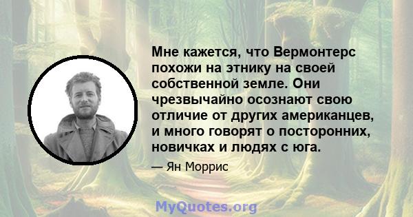 Мне кажется, что Вермонтерс похожи на этнику на своей собственной земле. Они чрезвычайно осознают свою отличие от других американцев, и много говорят о посторонних, новичках и людях с юга.