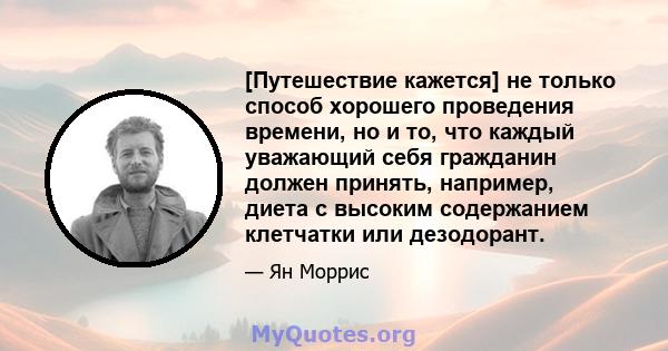 [Путешествие кажется] не только способ хорошего проведения времени, но и то, что каждый уважающий себя гражданин должен принять, например, диета с высоким содержанием клетчатки или дезодорант.