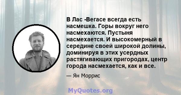 В Лас -Вегасе всегда есть насмешка. Горы вокруг него насмехаются. Пустыня насмехается. И высокомерный в середине своей широкой долины, доминируя в этих усердных растягивающих пригородах, центр города насмехается, как и