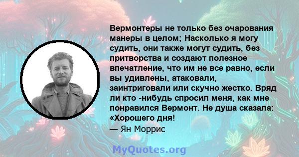 Вермонтеры не только без очарования манеры в целом; Насколько я могу судить, они также могут судить, без притворства и создают полезное впечатление, что им не все равно, если вы удивлены, атаковали, заинтриговали или