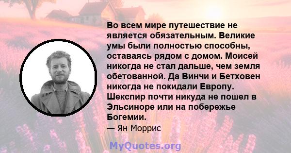 Во всем мире путешествие не является обязательным. Великие умы были полностью способны, оставаясь рядом с домом. Моисей никогда не стал дальше, чем земля обетованной. Да Винчи и Бетховен никогда не покидали Европу.