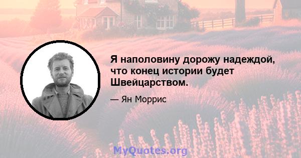 Я наполовину дорожу надеждой, что конец истории будет Швейцарством.